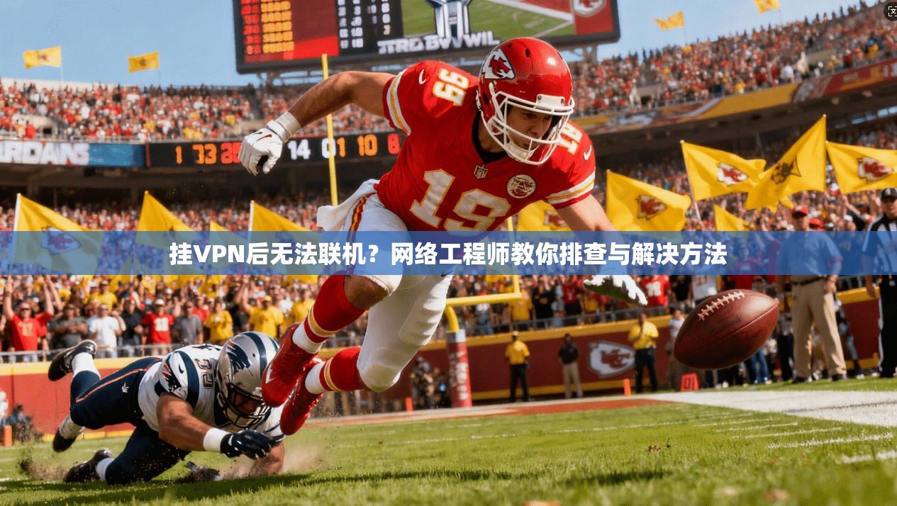 挂VPN后无法联机?网络工程师教你排查与解决方法 挂VPN后无法联机?网络工程师教你排查与解决方法