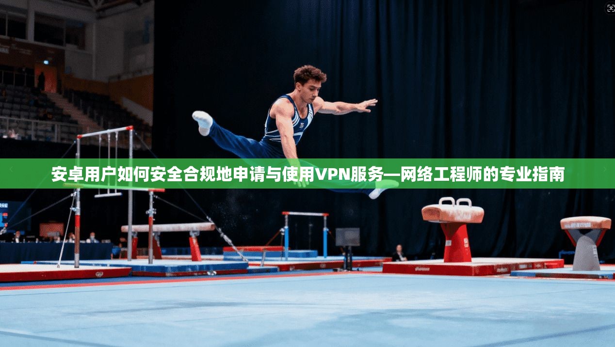 安卓用户如何安全合规地申请与使用VPN服务—网络工程师的专业指南 安卓用户如何安全合规地申请与使用VPN服务—网络工程师的专业指南