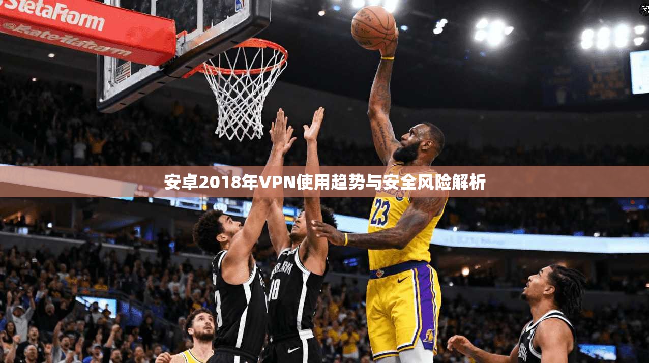 安卓2018年VPN使用趋势与安全风险解析