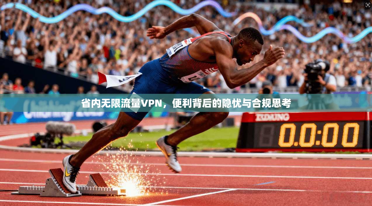 省内无限流量VPN,便利背后的隐忧与合规思考 省内无限流量VPN,便利背后的隐忧与合规思考