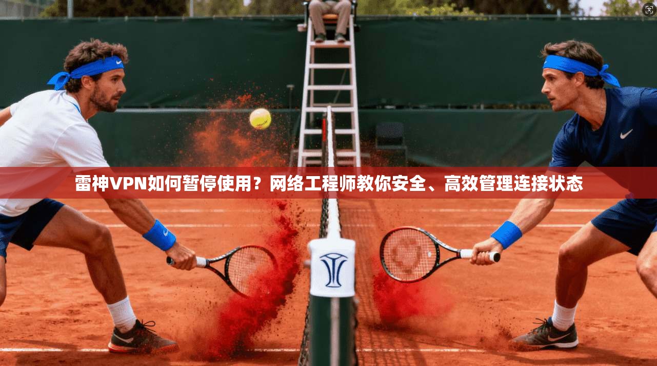 雷神VPN如何暂停使用？网络工程师教你安全、高效管理连接状态