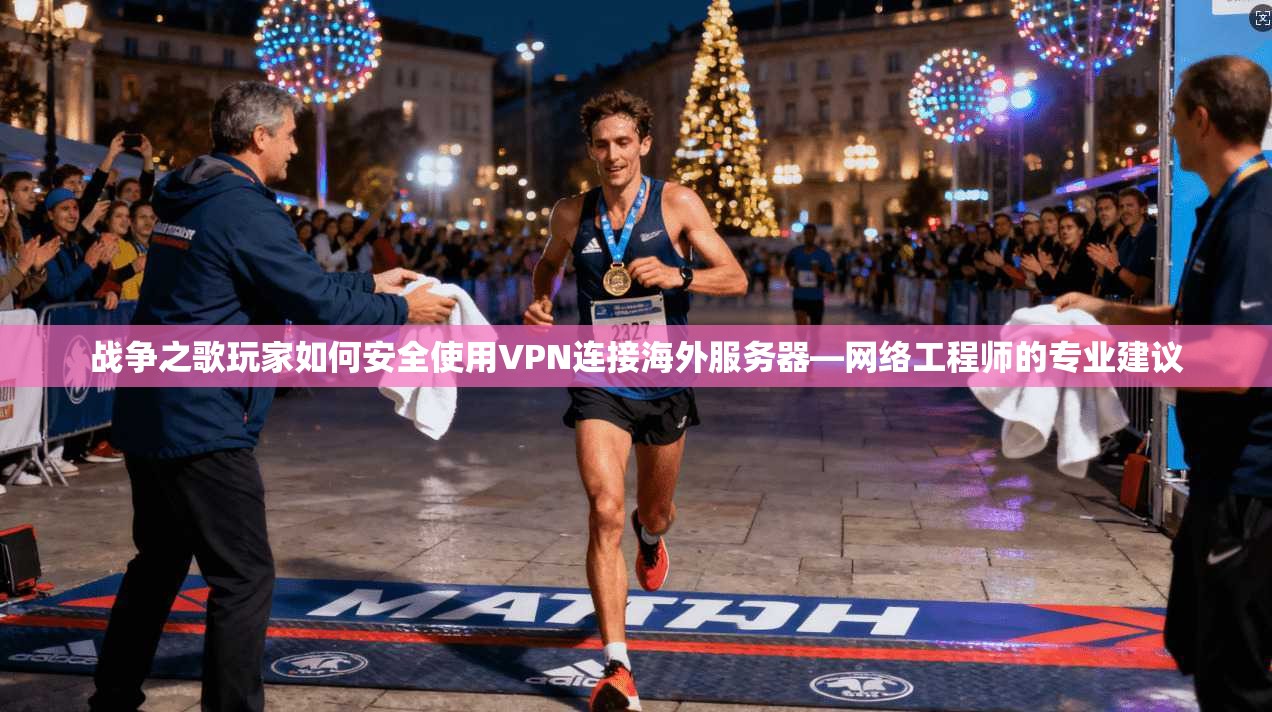战争之歌玩家如何安全使用VPN连接海外服务器—网络工程师的专业建议