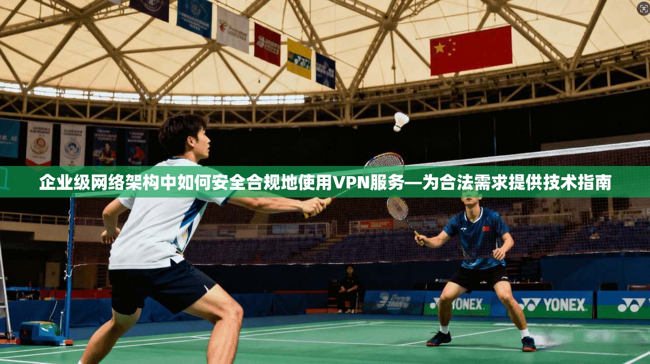 企业级网络架构中如何安全合规地使用VPN服务—为合法需求提供技术指南