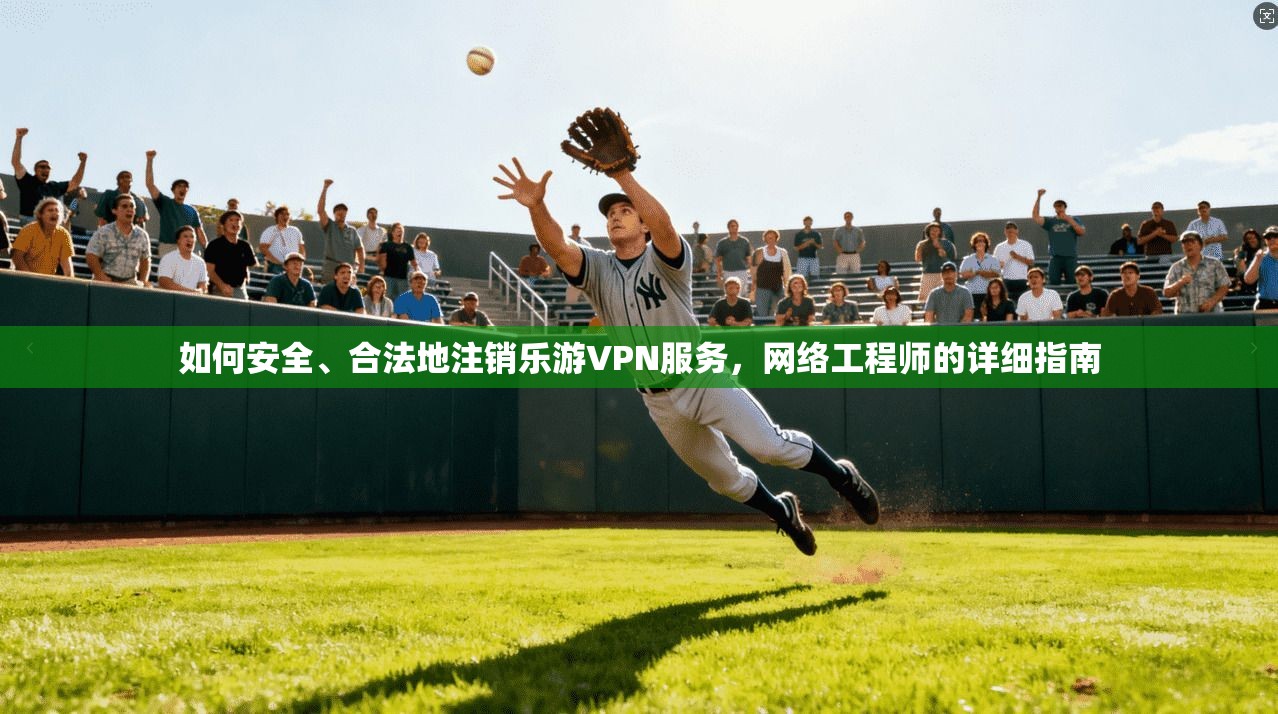 如何安全、合法地注销乐游VPN服务，网络工程师的详细指南
