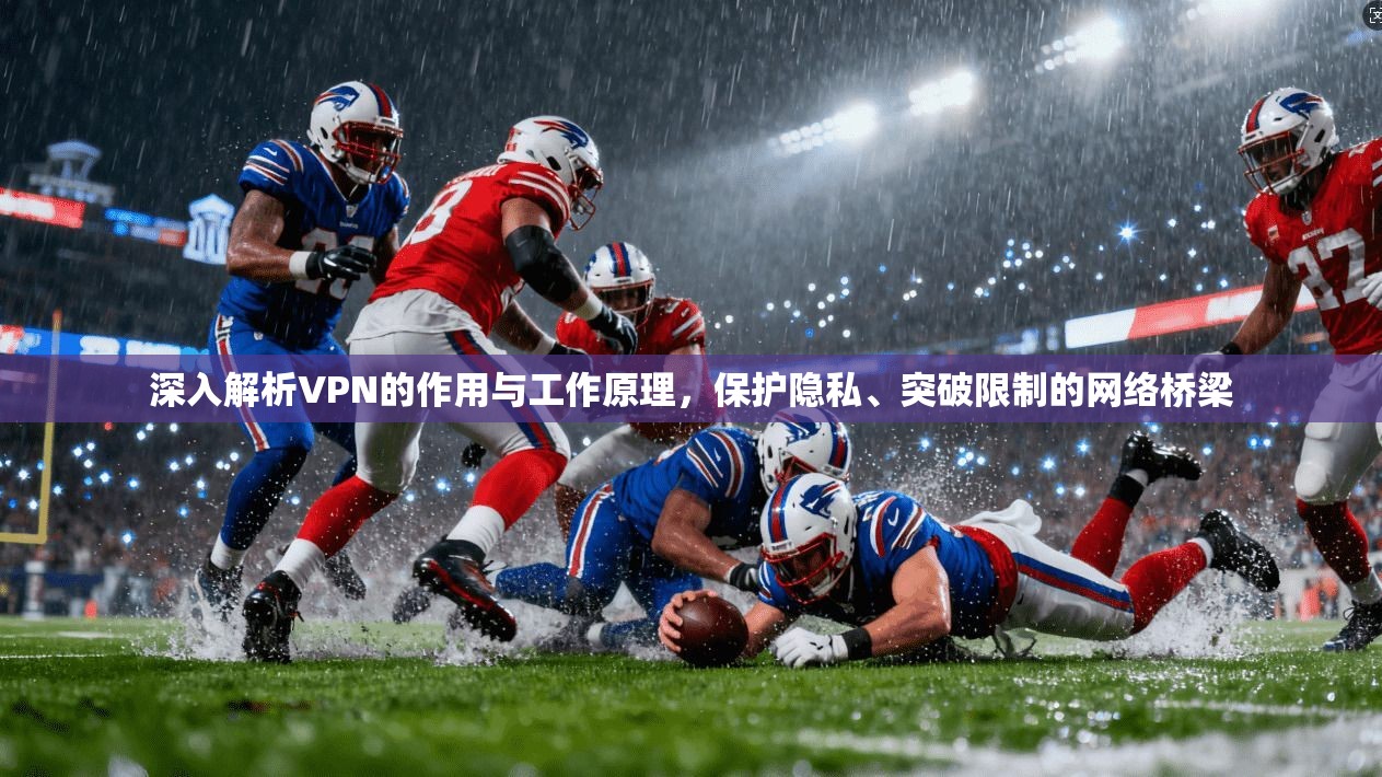 深入解析VPN的作用与工作原理，保护隐私、突破限制的网络桥梁