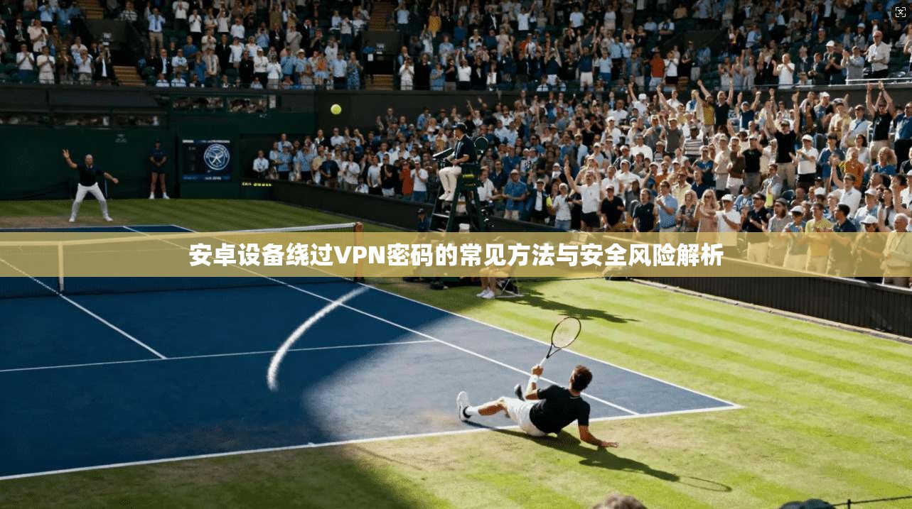 安卓设备绕过VPN密码的常见方法与安全风险解析