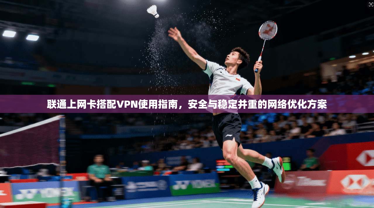 联通上网卡搭配VPN使用指南，安全与稳定并重的网络优化方案