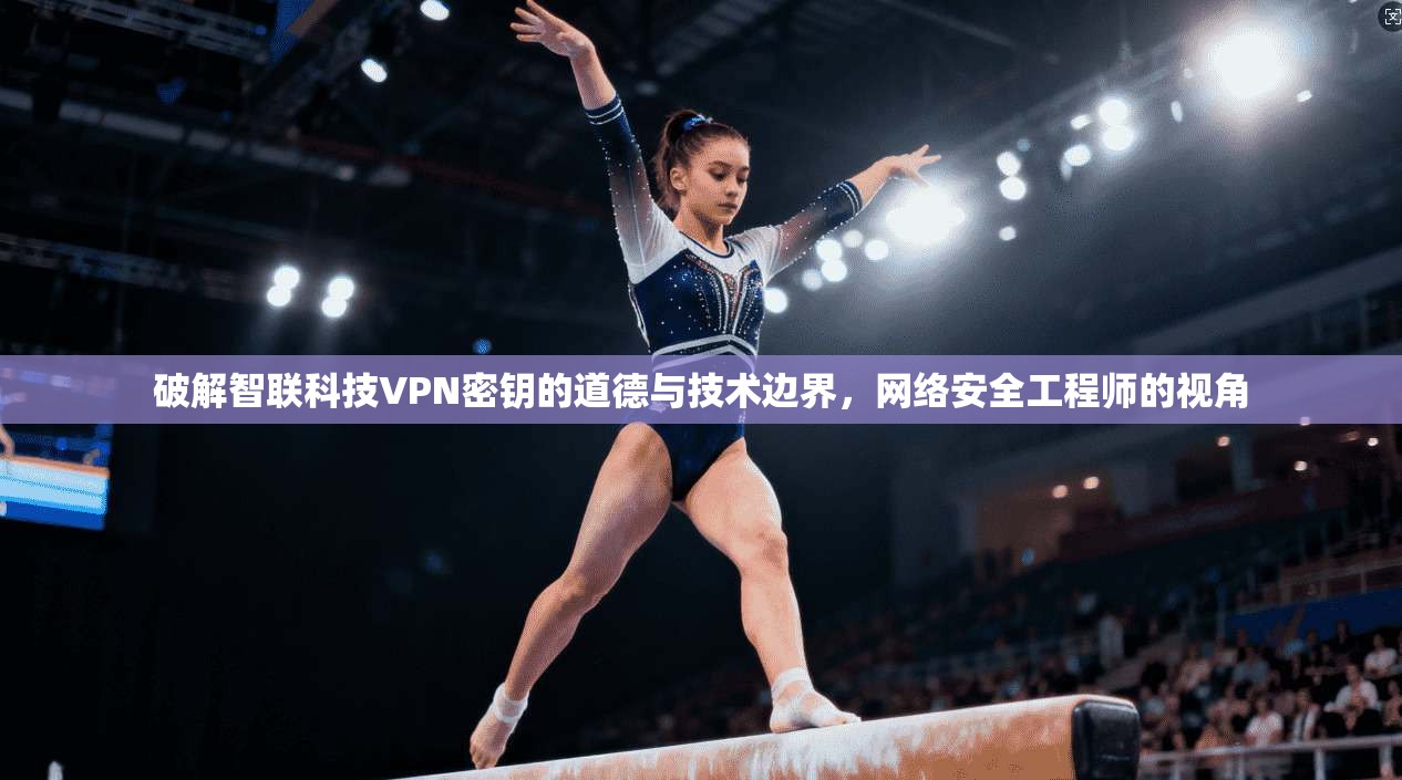 破解智联科技VPN密钥的道德与技术边界，网络安全工程师的视角