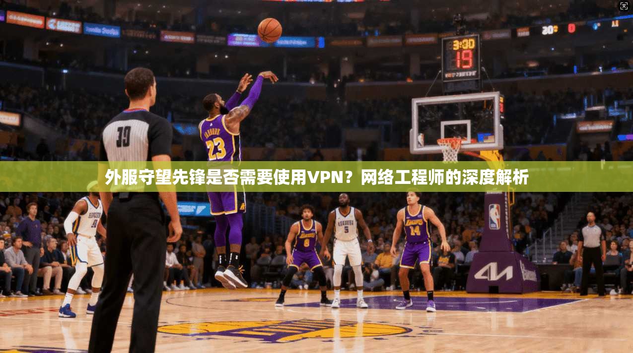 外服守望先锋是否需要使用VPN?网络工程师的深度解析 外服守望先锋是否需要使用VPN?网络工程师的深度解析