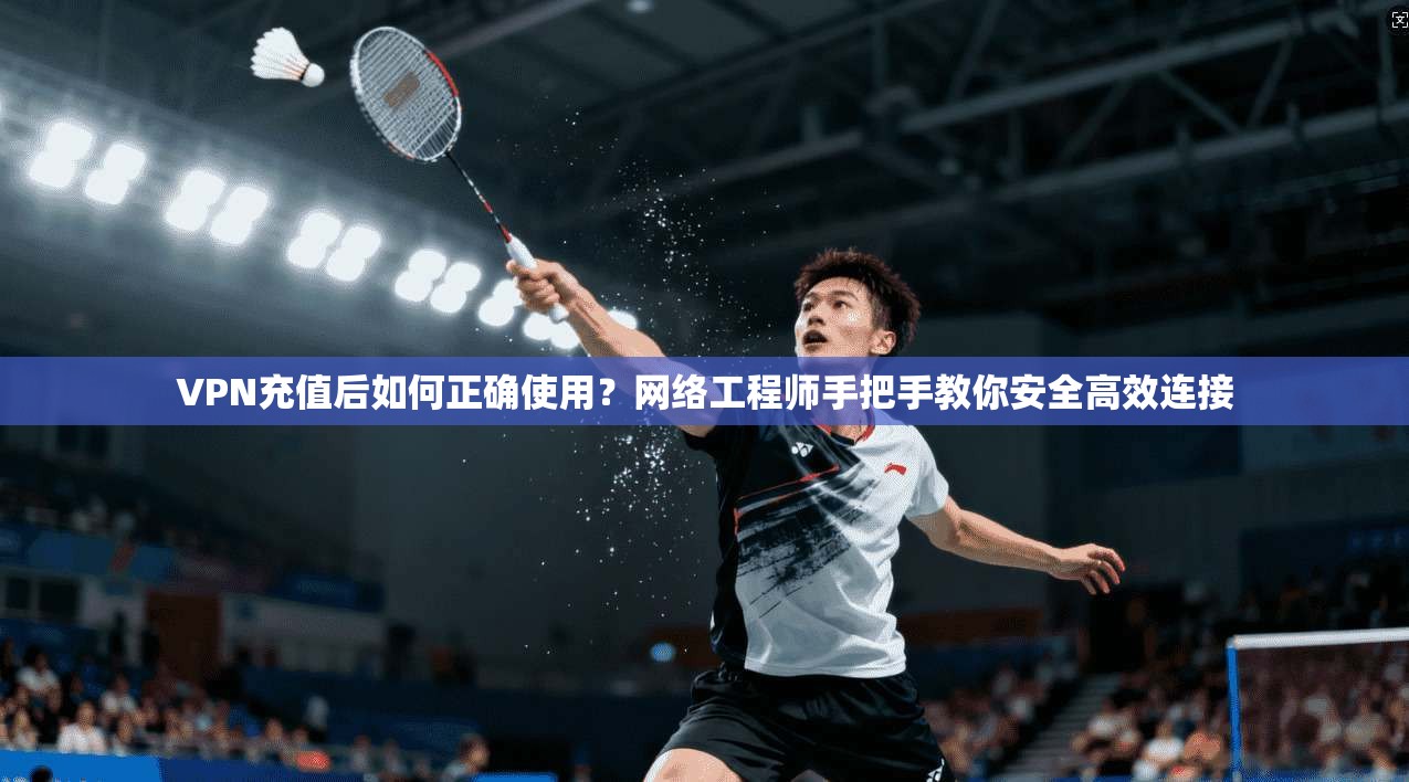 VPN充值后如何正确使用?网络工程师手把手教你安全高效连接 VPN充值后如何正确使用?网络工程师手把手教你安全高效连接