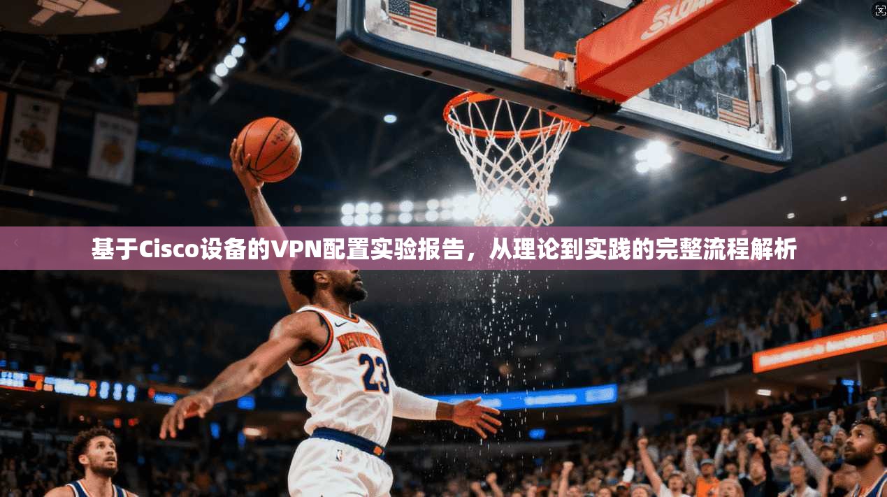 基于Cisco设备的VPN配置实验报告,从理论到实践的完整流程解析 基于Cisco设备的VPN配置实验报告,从理论到实践的完整流程解析