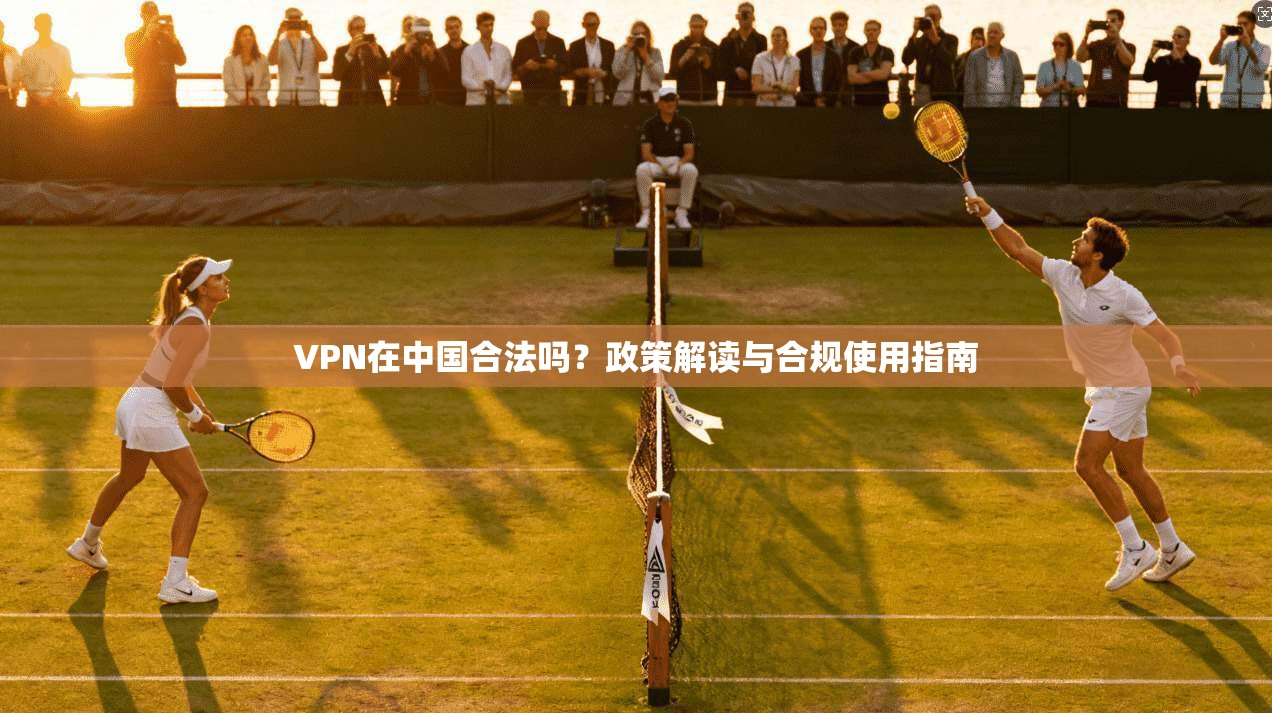 VPN在中国合法吗?政策解读与合规使用指南 VPN在中国合法吗?政策解读与合规使用指南