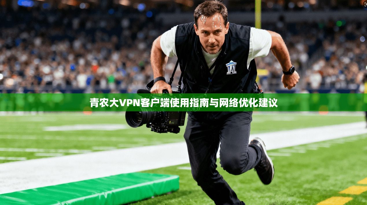 青农大VPN客户端使用指南与网络优化建议 青农大VPN客户端使用指南与网络优化建议