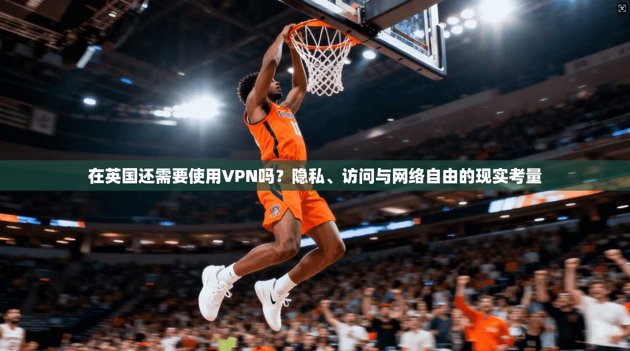 在英国还需要使用VPN吗?隐私、访问与网络自由的现实考量 在英国还需要使用VPN吗?隐私、访问与网络自由的现实考量