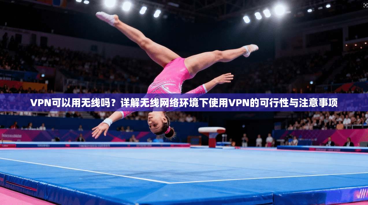 VPN可以用无线吗?详解无线网络环境下使用VPN的可行性与注意事项 VPN可以用无线吗?详解无线网络环境下使用VPN的可行性与注意事项