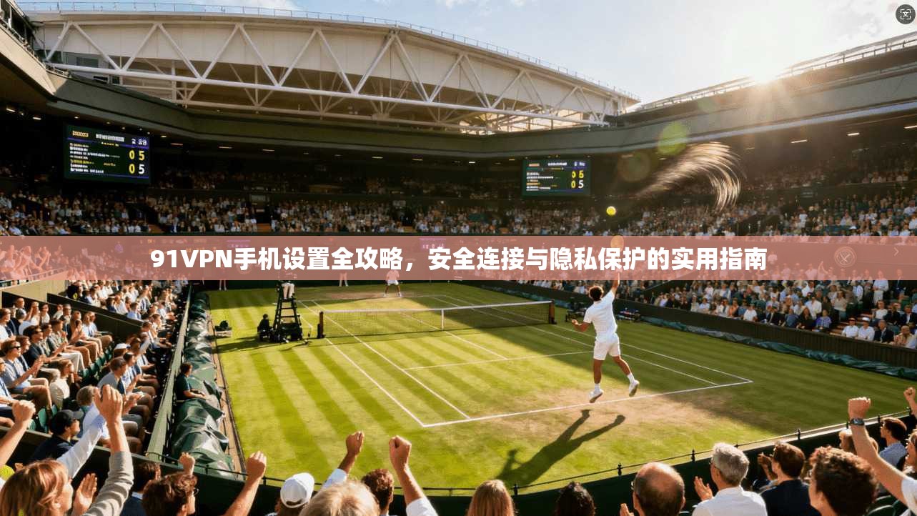 91VPN手机设置全攻略,安全连接与隐私保护的实用指南 91VPN手机设置全攻略,安全连接与隐私保护的实用指南