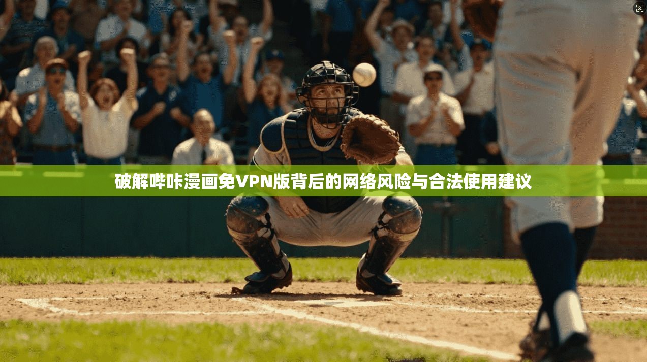 破解哔咔漫画免VPN版背后的网络风险与合法使用建议
