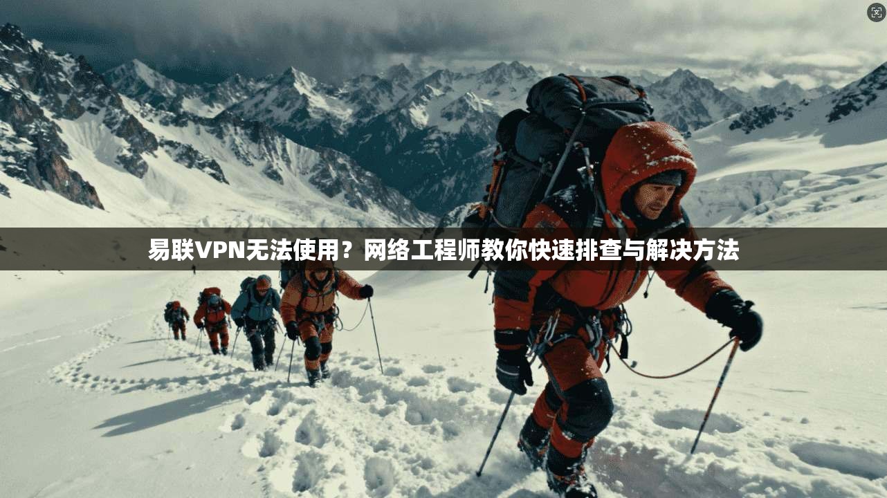 易联VPN无法使用?网络工程师教你快速排查与解决方法 易联VPN无法使用?网络工程师教你快速排查与解决方法