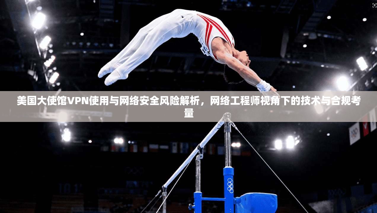 美国大使馆VPN使用与网络安全风险解析,网络工程师视角下的技术与合规考量 美国大使馆VPN使用与网络安全风险解析,网络工程师视角下的技术与合规考量