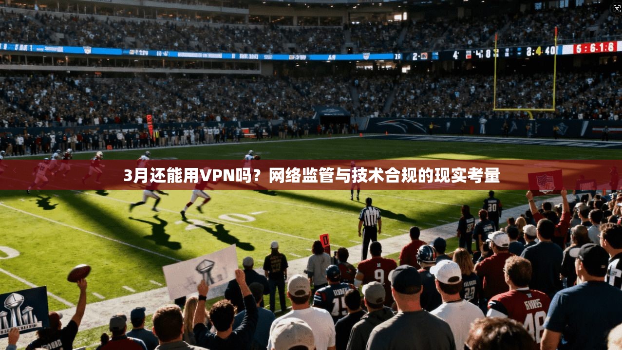 3月还能用VPN吗？网络监管与技术合规的现实考量