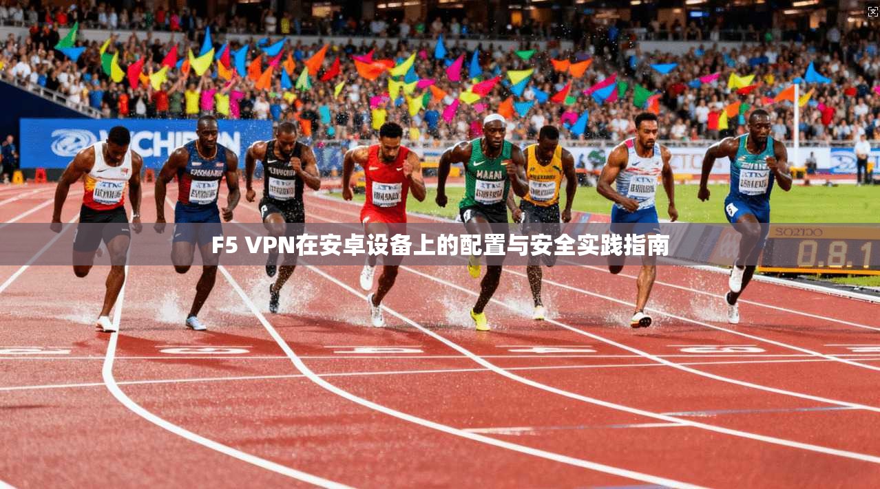 F5 VPN在安卓设备上的配置与安全实践指南 F5 VPN在安卓设备上的配置与安全实践指南