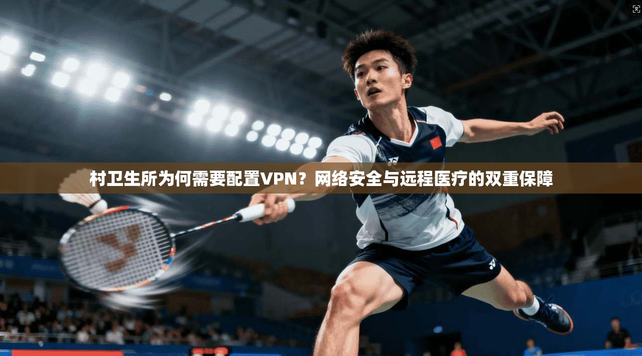 村卫生所为何需要配置VPN?网络安全与远程医疗的双重保障 村卫生所为何需要配置VPN?网络安全与远程医疗的双重保障