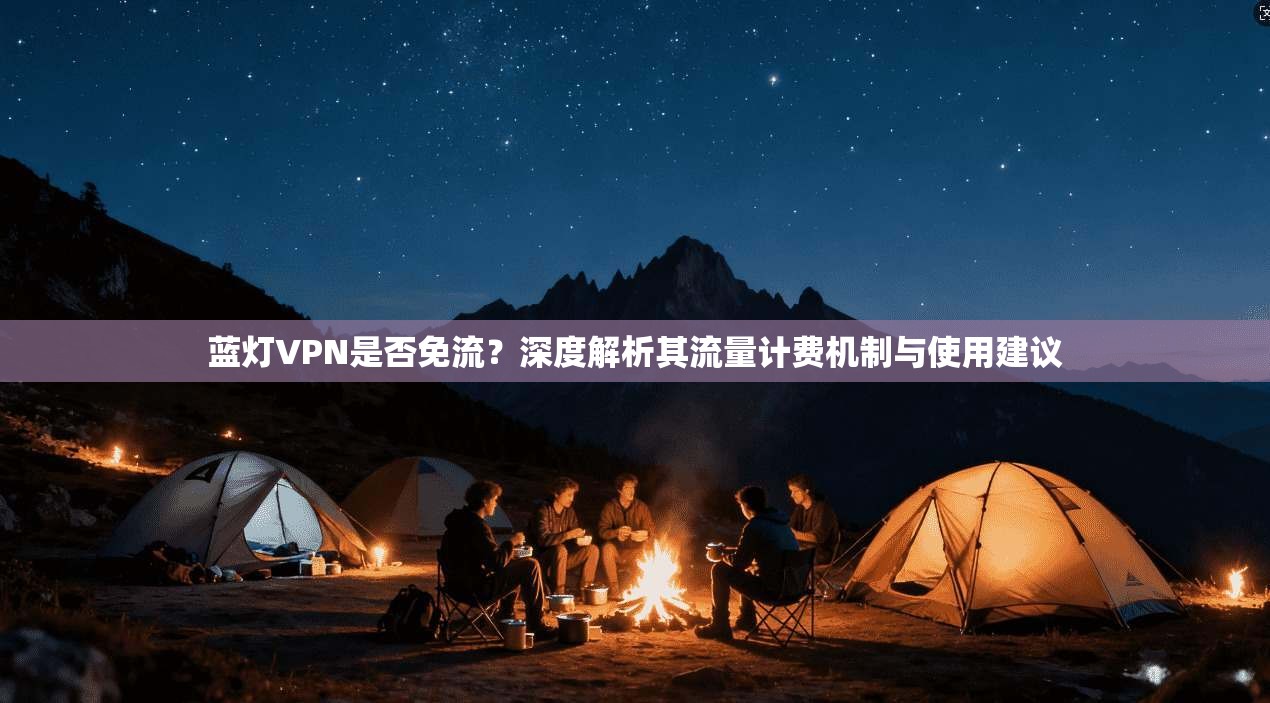 蓝灯VPN是否免流?深度解析其流量计费机制与使用建议 蓝灯VPN是否免流?深度解析其流量计费机制与使用建议