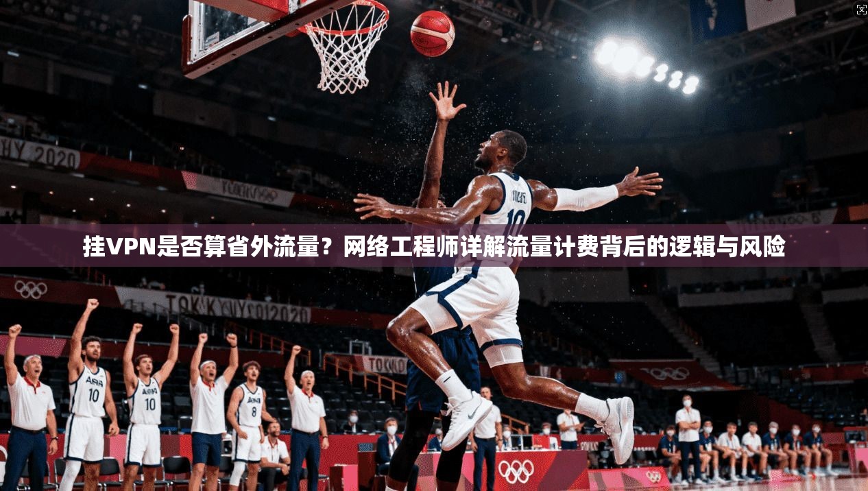 挂VPN是否算省外流量?网络工程师详解流量计费背后的逻辑与风险 挂VPN是否算省外流量?网络工程师详解流量计费背后的逻辑与风险
