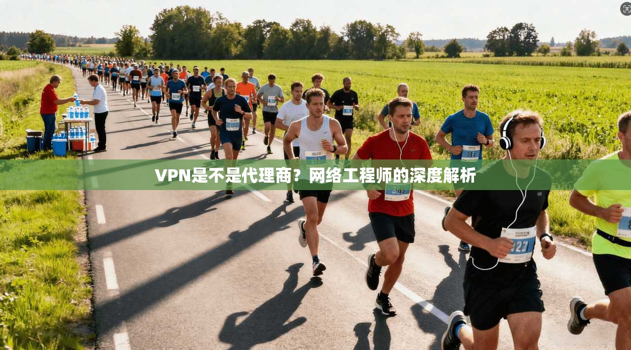 VPN是不是代理商？网络工程师的深度解析
