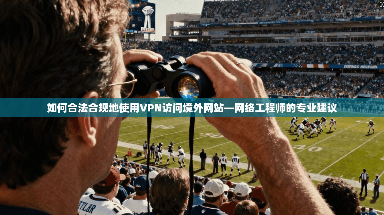 如何合法合规地使用VPN访问境外网站—网络工程师的专业建议 如何合法合规地使用VPN访问境外网站—网络工程师的专业建议