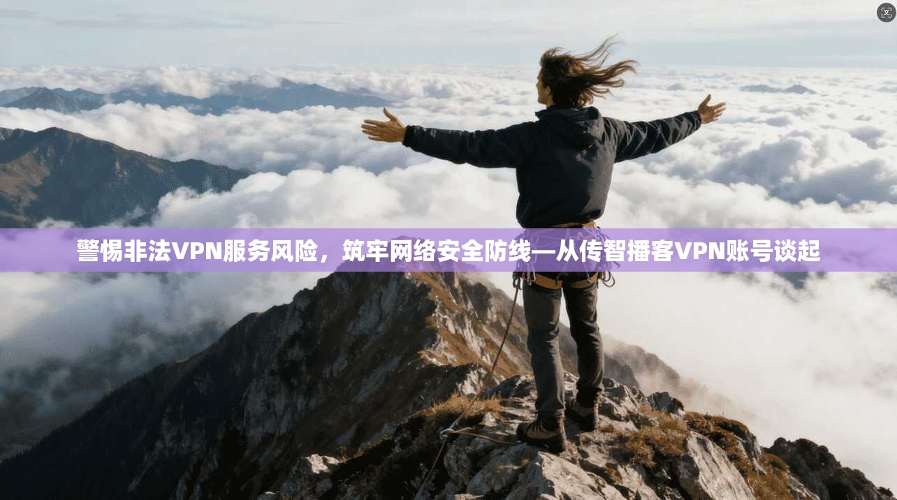 警惕非法VPN服务风险，筑牢网络安全防线—从传智播客VPN账号谈起