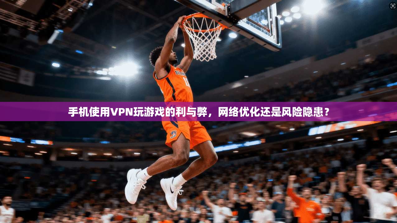 手机使用VPN玩游戏的利与弊，网络优化还是风险隐患？
