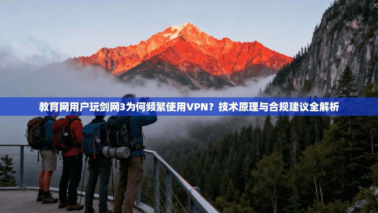 教育网用户玩剑网3为何频繁使用VPN?技术原理与合规建议全解析 教育网用户玩剑网3为何频繁使用VPN?技术原理与合规建议全解析