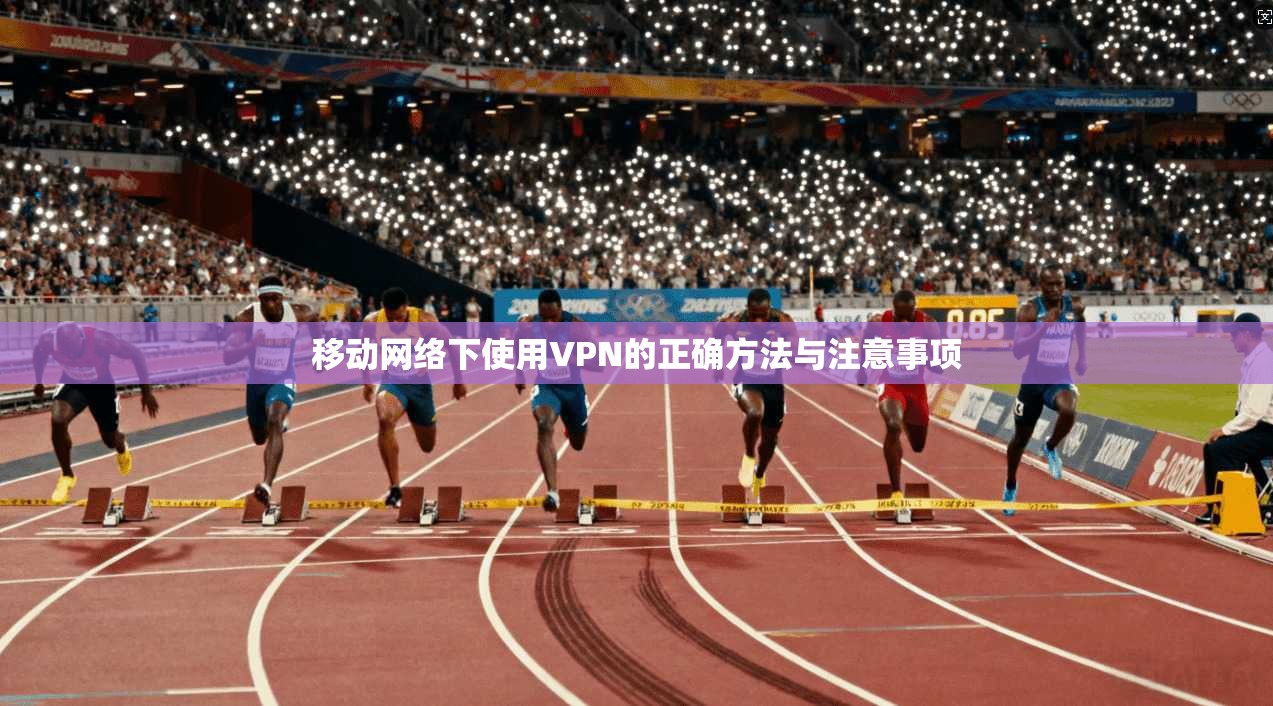 移动网络下使用VPN的正确方法与注意事项 移动网络下使用VPN的正确方法与注意事项