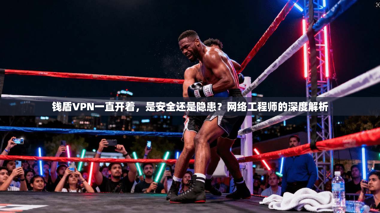 钱盾VPN一直开着,是安全还是隐患?网络工程师的深度解析 钱盾VPN一直开着,是安全还是隐患?网络工程师的深度解析