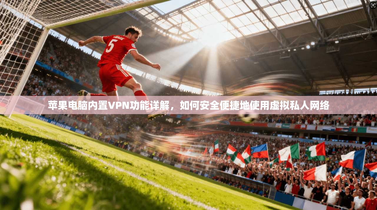 苹果电脑内置VPN功能详解，如何安全便捷地使用虚拟私人网络