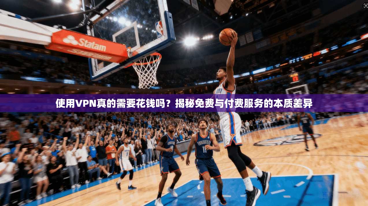 使用VPN真的需要花钱吗？揭秘免费与付费服务的本质差异