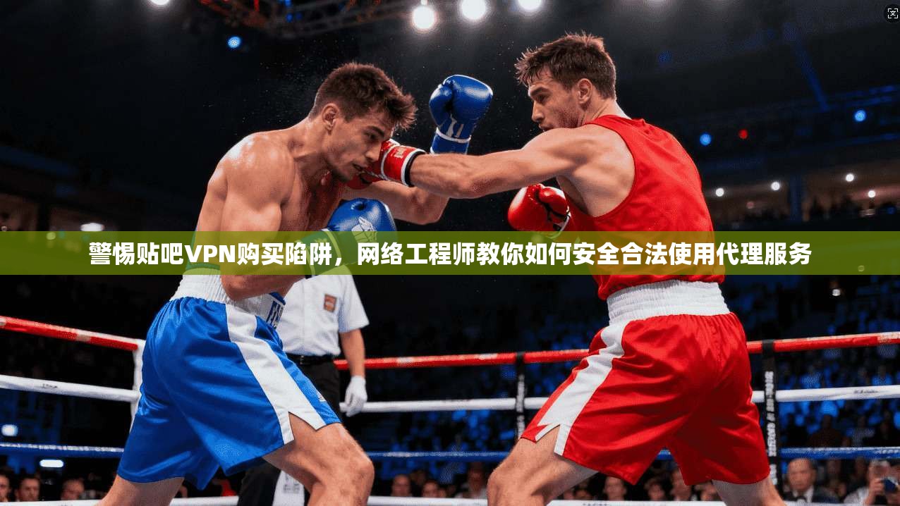 警惕贴吧VPN购买陷阱，网络工程师教你如何安全合法使用代理服务