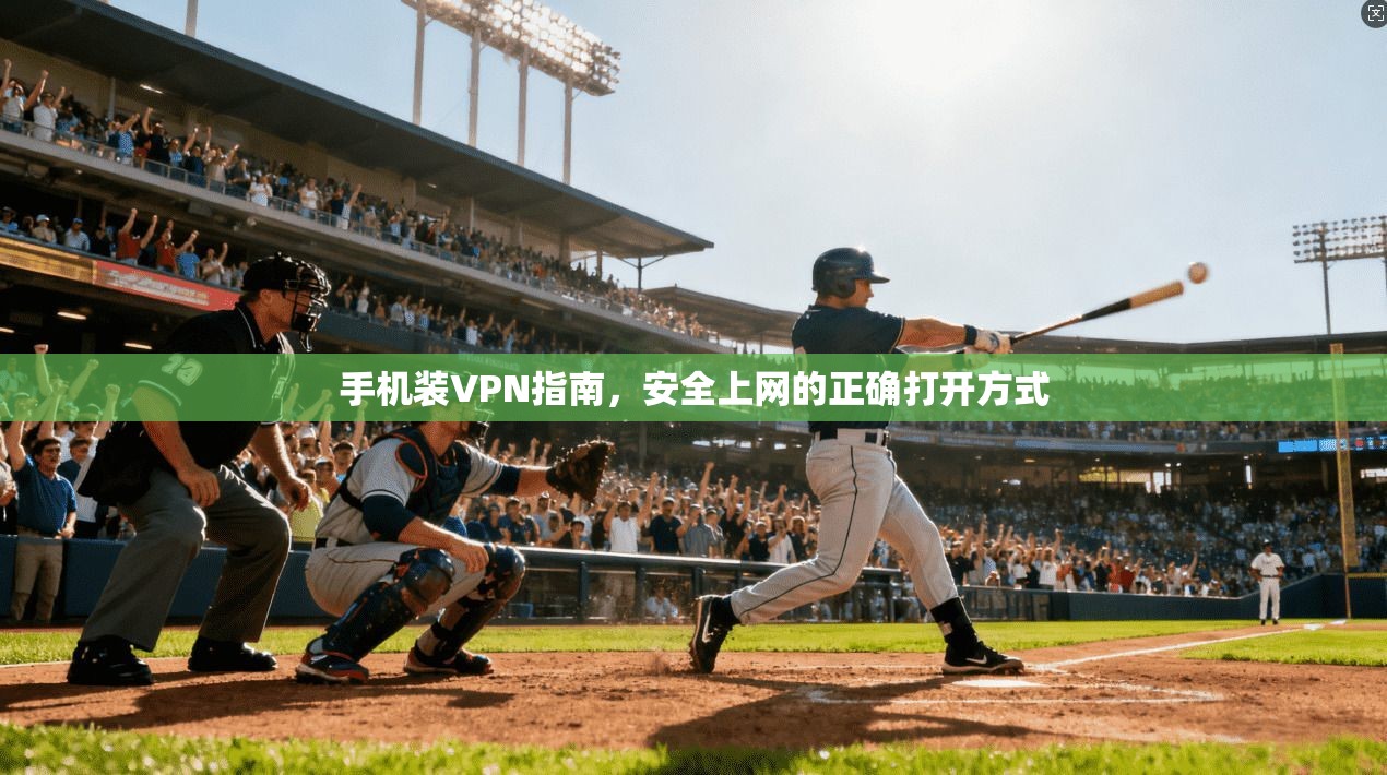 手机装VPN指南,安全上网的正确打开方式 手机装VPN指南,安全上网的正确打开方式