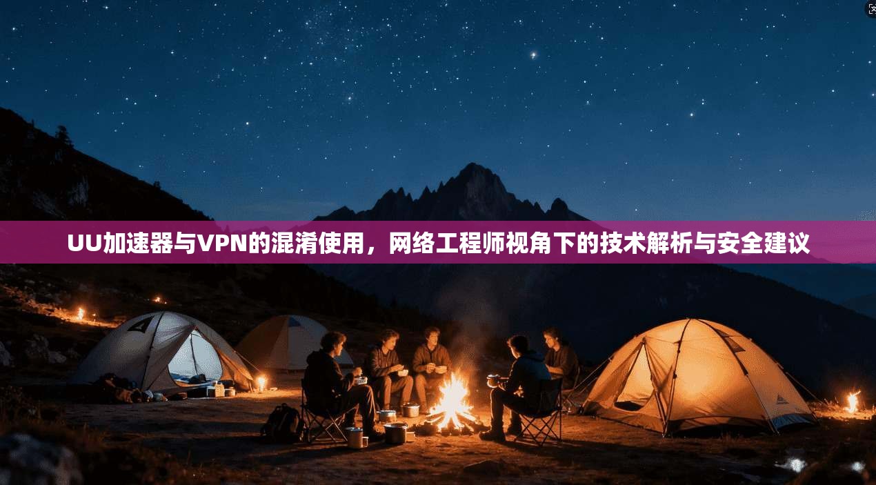 UU加速器与VPN的混淆使用,网络工程师视角下的技术解析与安全建议 UU加速器与VPN的混淆使用,网络工程师视角下的技术解析与安全建议