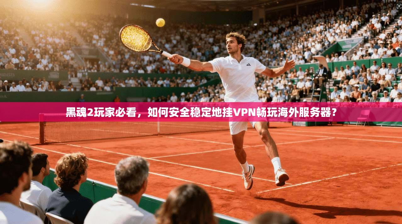 黑魂2玩家必看,如何安全稳定地挂VPN畅玩海外服务器? 黑魂2玩家必看,如何安全稳定地挂VPN畅玩海外服务器?