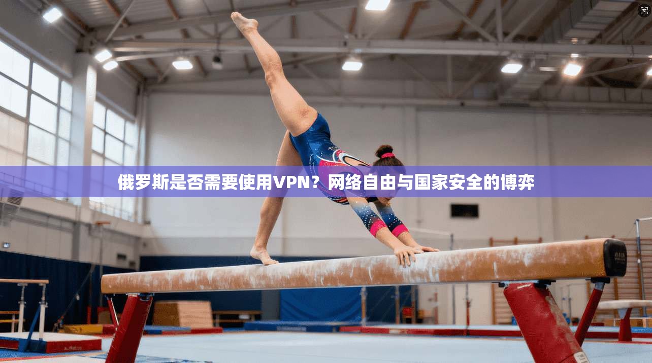 俄罗斯是否需要使用VPN？网络自由与国家安全的博弈