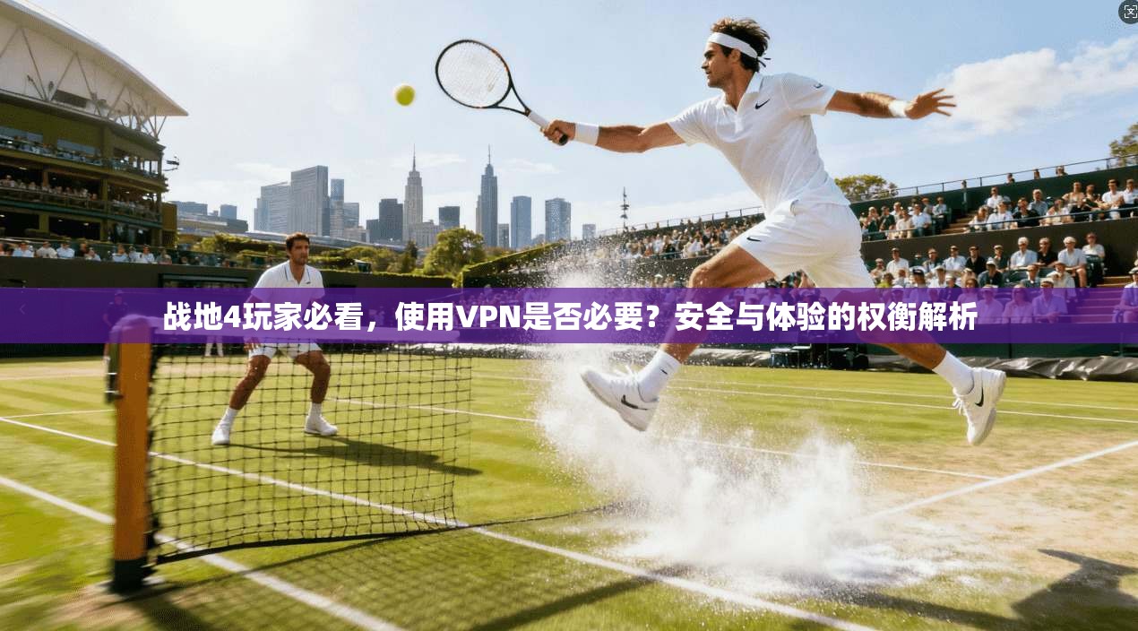 战地4玩家必看,使用VPN是否必要?安全与体验的权衡解析 战地4玩家必看,使用VPN是否必要?安全与体验的权衡解析