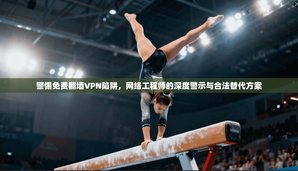 警惕免费翻墙VPN陷阱，网络工程师的深度警示与合法替代方案