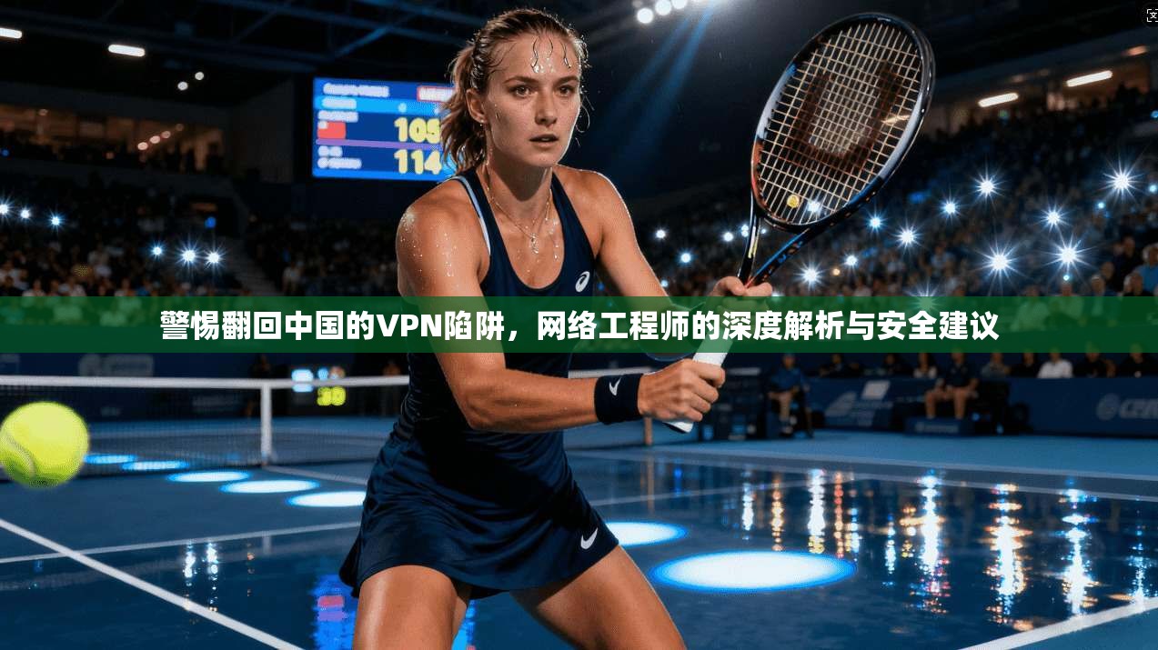 警惕翻回中国的VPN陷阱,网络工程师的深度解析与安全建议 警惕翻回中国的VPN陷阱,网络工程师的深度解析与安全建议