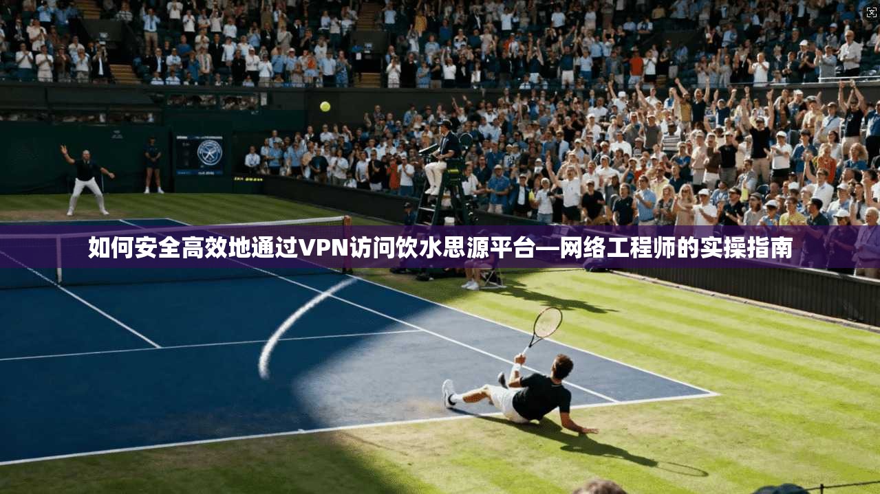 如何安全高效地通过VPN访问饮水思源平台—网络工程师的实操指南 如何安全高效地通过VPN访问饮水思源平台—网络工程师的实操指南