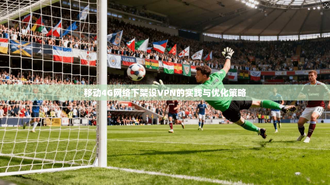 移动4G网络下架设VPN的实践与优化策略 移动4G网络下架设VPN的实践与优化策略