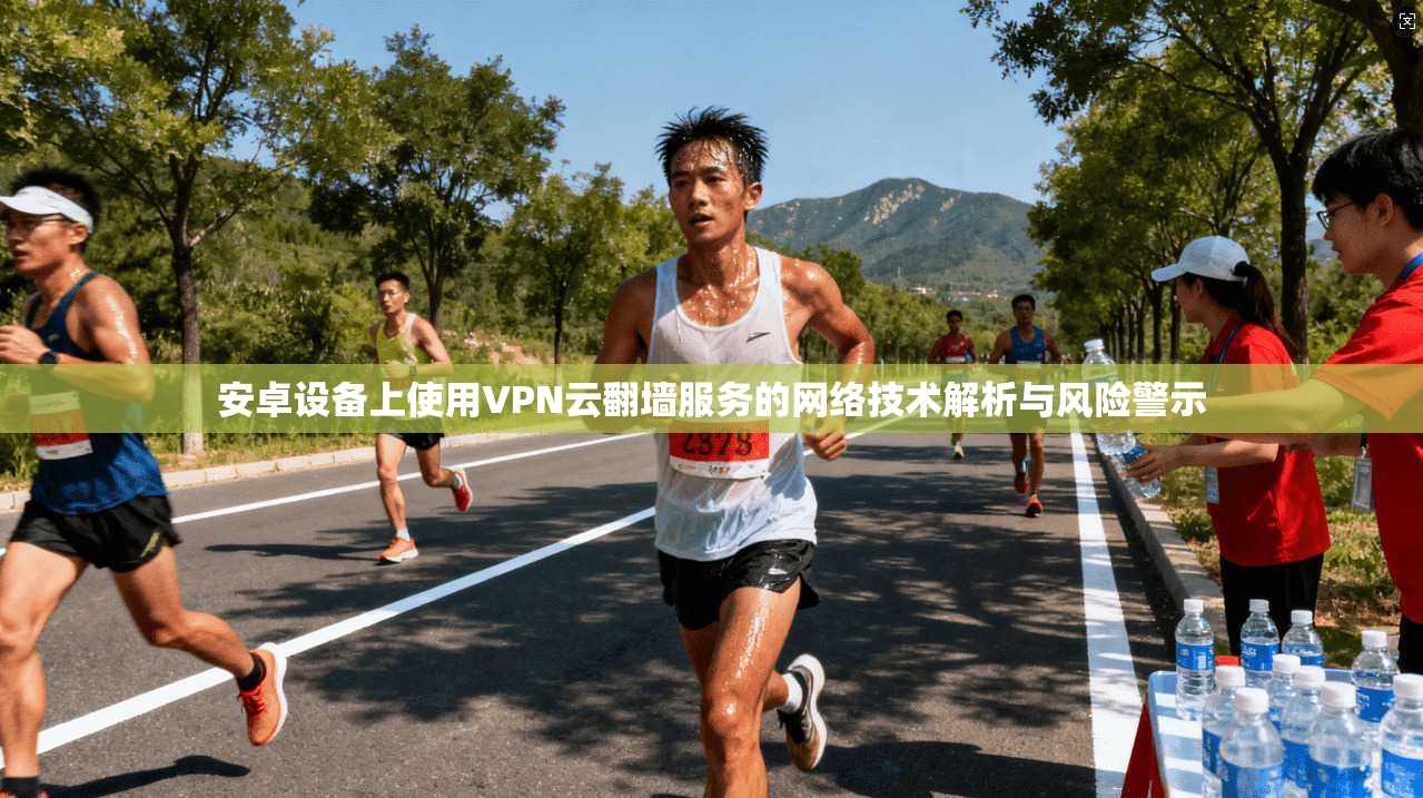 安卓设备上使用VPN云翻墙服务的网络技术解析与风险警示