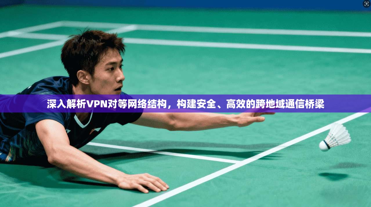 深入解析VPN对等网络结构,构建安全、高效的跨地域通信桥梁 深入解析VPN对等网络结构,构建安全、高效的跨地域通信桥梁