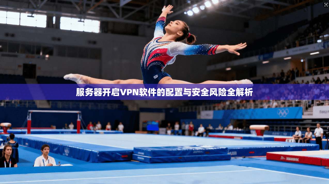 服务器开启VPN软件的配置与安全风险全解析 服务器开启VPN软件的配置与安全风险全解析